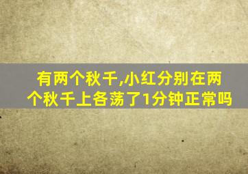 有两个秋千,小红分别在两个秋千上各荡了1分钟正常吗