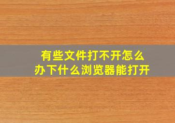 有些文件打不开怎么办下什么浏览器能打开