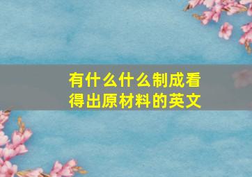 有什么什么制成看得出原材料的英文