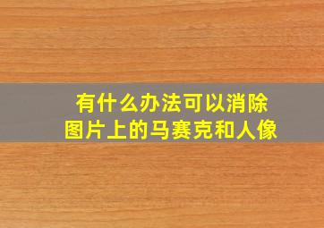 有什么办法可以消除图片上的马赛克和人像