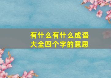 有什么有什么成语大全四个字的意思