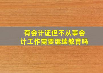 有会计证但不从事会计工作需要继续教育吗