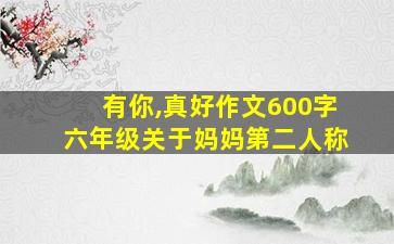 有你,真好作文600字六年级关于妈妈第二人称