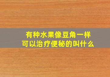 有种水果像豆角一样可以治疗便秘的叫什么