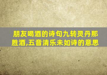 朋友喝酒的诗句九转灵丹那胜酒,五音清乐未如诗的意思