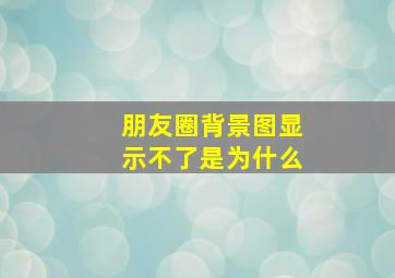 朋友圈背景图显示不了是为什么