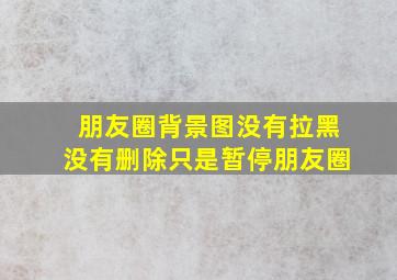 朋友圈背景图没有拉黑没有删除只是暂停朋友圈