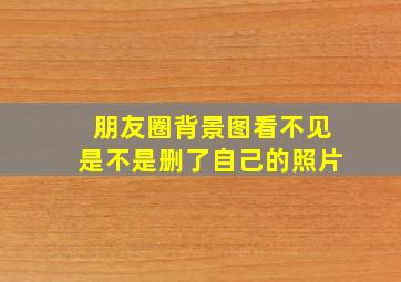 朋友圈背景图看不见是不是删了自己的照片