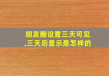 朋友圈设置三天可见,三天后显示是怎样的