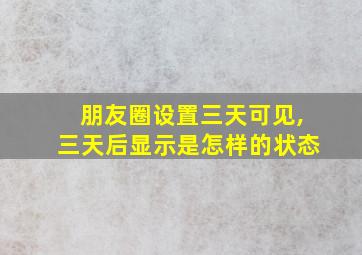 朋友圈设置三天可见,三天后显示是怎样的状态