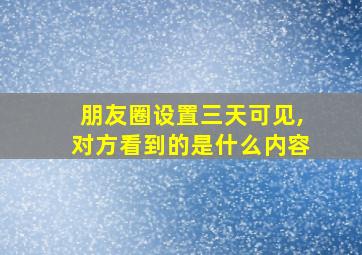 朋友圈设置三天可见,对方看到的是什么内容