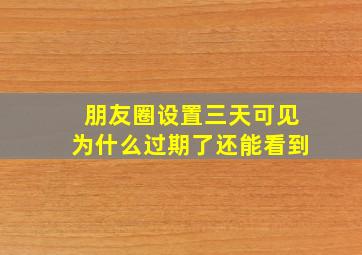 朋友圈设置三天可见为什么过期了还能看到