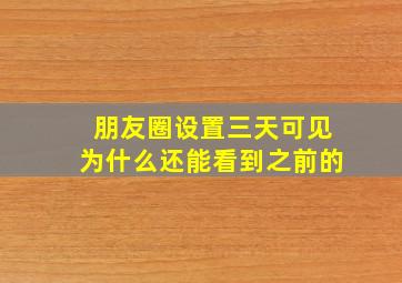 朋友圈设置三天可见为什么还能看到之前的