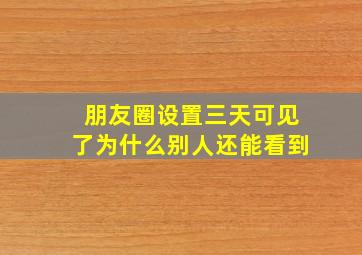 朋友圈设置三天可见了为什么别人还能看到