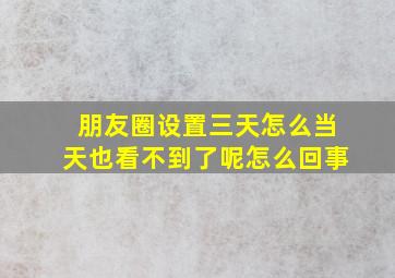 朋友圈设置三天怎么当天也看不到了呢怎么回事