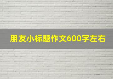 朋友小标题作文600字左右