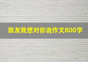 朋友我想对你说作文800字