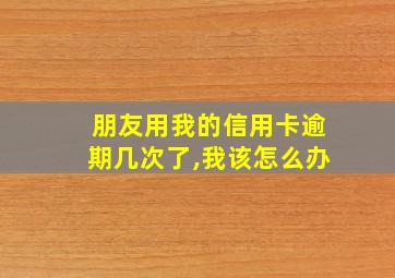 朋友用我的信用卡逾期几次了,我该怎么办