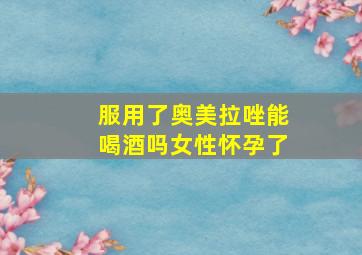 服用了奥美拉唑能喝酒吗女性怀孕了