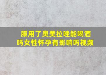 服用了奥美拉唑能喝酒吗女性怀孕有影响吗视频