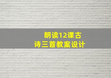 朗读12课古诗三首教案设计