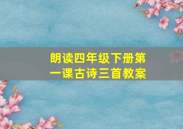 朗读四年级下册第一课古诗三首教案