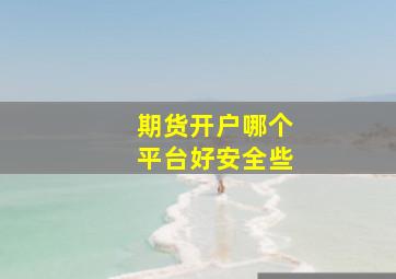 期货开户哪个平台好安全些