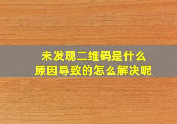 未发现二维码是什么原因导致的怎么解决呢