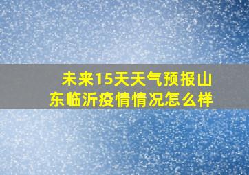 未来15天天气预报山东临沂疫情情况怎么样