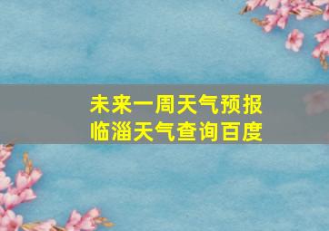 未来一周天气预报临淄天气查询百度