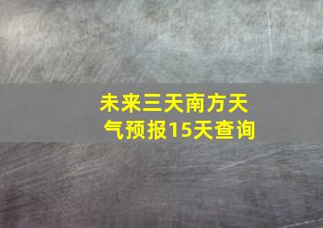 未来三天南方天气预报15天查询