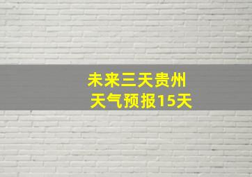 未来三天贵州天气预报15天