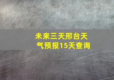 未来三天邢台天气预报15天查询