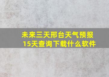 未来三天邢台天气预报15天查询下载什么软件