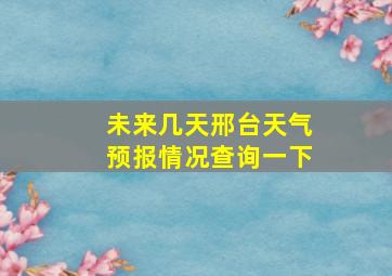 未来几天邢台天气预报情况查询一下