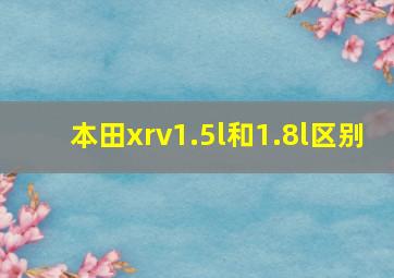 本田xrv1.5l和1.8l区别