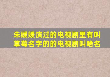 朱媛媛演过的电视剧里有叫草莓名字的的电视剧叫啥名