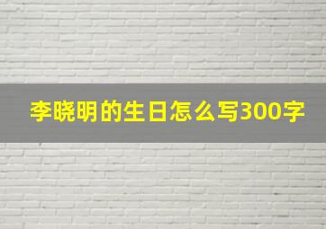 李晓明的生日怎么写300字