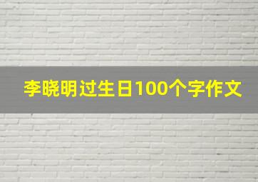 李晓明过生日100个字作文