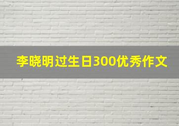 李晓明过生日300优秀作文