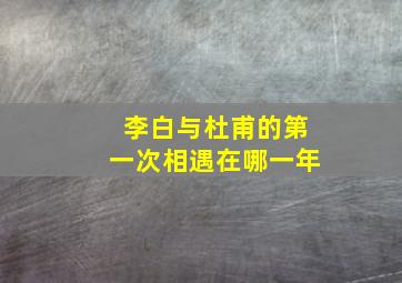 李白与杜甫的第一次相遇在哪一年