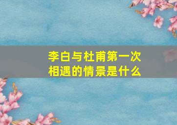 李白与杜甫第一次相遇的情景是什么