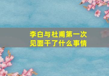 李白与杜甫第一次见面干了什么事情