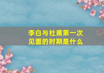 李白与杜甫第一次见面的时期是什么