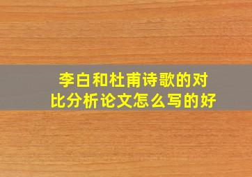 李白和杜甫诗歌的对比分析论文怎么写的好