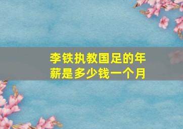 李铁执教国足的年薪是多少钱一个月