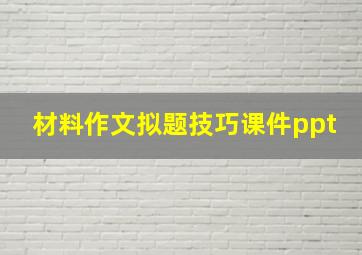 材料作文拟题技巧课件ppt