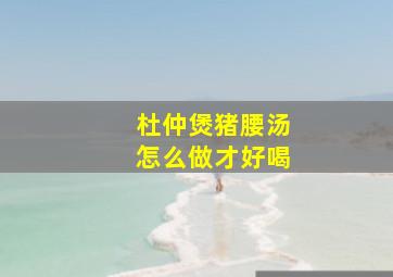 杜仲煲猪腰汤怎么做才好喝