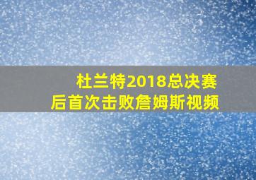 杜兰特2018总决赛后首次击败詹姆斯视频