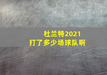 杜兰特2021打了多少场球队啊